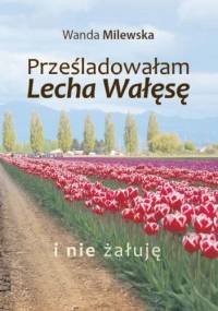 PRZEŚLADOWAŁAM LECHA WAŁĘSĘ I NIE ŻAŁUJĘ  WYD. II - Wanda Milewska