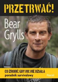 Przetrwać! Co zrobić, gdy nic nie działa - Bear Grylls