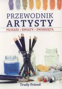 Przewodnik artysty. Pejzaże, kwiaty, zwierzęta - Trudy Friend