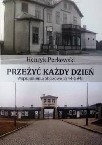 Przeżyć każdy dzień. Wspomnienia obozowe 1944-1945 - Henryk Perkowski