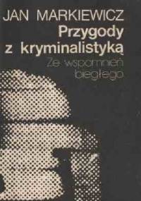 Przygody z kryminalistyką. Ze wspomnień biegłego - Jan Markiewicz