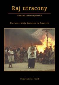 Raj utracony. Pierwsze misje jezuitów w Ameryce - Jan Gać