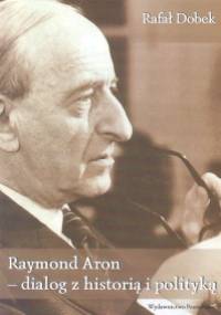 Raymond Aron - dialog z historia i polityką - Rafał Dobek
