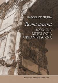 „Roma aeterna”. Rzymska mitologia urbanistyczna - Radosław Piętka