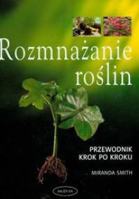 Rozmnażanie roślin przewodnik krok po kroku - Miranda Smith