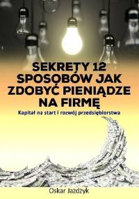 Sekrety 12 sposobów jak zdobyć pieniądze na firmę - Oskar Jażdżyk