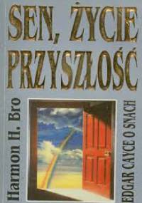 Sen, życie, przyszłość - Edgar Cayce o snach - Harmon H. Bro