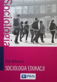 Socjologia edukacji. Teorie, koncepcje, pojęcia - Piotr Mikiewicz
