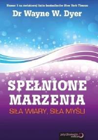 Spełnione marzenia. Siła wiary, siła myśli. - Wayne W. Dyer