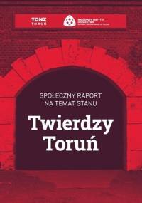 Społeczny raport na temat stanu Twierdzy Toruń - praca zbiorowa