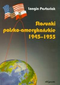 Stosunki polsko - amerykańskie 1945-1955 - Longin Pastusiak