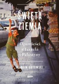Święta ziemia. Opowieści z Izraela i Palestyny - Marcin Gutowski