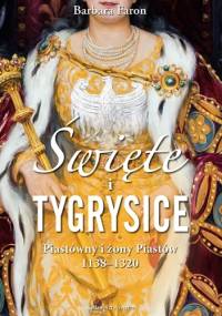 Święte i tygrysice. Piastówny i żony Piastów, 1138–1320 - Barbara Faron