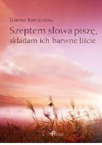 Szeptem słowa piszę, składam ich barwne liście - Izydora Kapuścińska