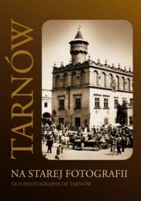 Tarnów na starej fotografii: ze zbiorów Muzeum Okręgowego w Tarnowie