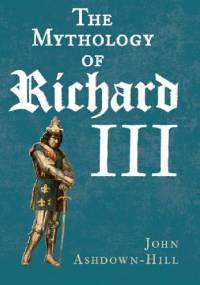 The Mythology of Richard III - John Ashdown-Hill