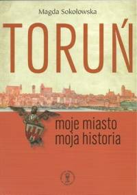 Toruń. Moje miasto – moja historia - Magda Sokołowska