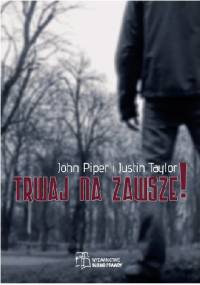 Trwaj na zawsze! - John Piper, Justin Taylor