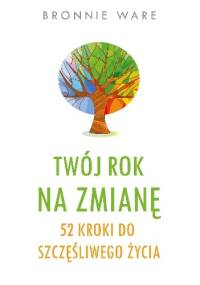 Twój rok na zmianę. 52 kroki do szczęśliwego życia - Bronnie Ware