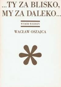 ...Ty za blisko, my za daleko... - Wacław Oszajca