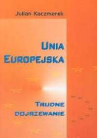 Unia Europejska. Trudne dojrzewanie - Julian Kaczmarek
