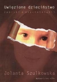 Uwięzione dzieciństwo. Zapiski z psychoterapii - Jolanta Szulkowska
