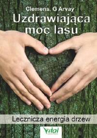Uzdrawiająca moc lasu. Lecznicza energia drzew - Clemens G. Arvay