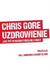 Uzdrowienie. Jak żyć w nadnaturalnej mocy? - Chris Gore