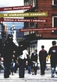 W ciekawych czasach. Szkice o kulturze i edukacji. - Jerzy Jastrzębski