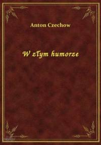 W złym humorze - Antoni Czechow