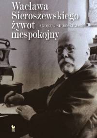Wacława Sieroszewskiego żywot niespokojny - Andrzej Sieroszewski