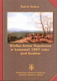 Wielka armia napoleona w kampanii 1807 roku pod koźlem - Karol Jonca