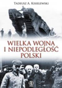 Wielka Wojna i niepodległość Polski - Tadeusz A. Kisielewski