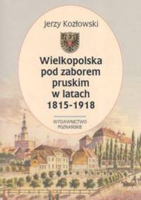 Wielkopolska pod zaborem pruskim w latach 1815-1918 - Jerzy Kozłowski