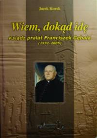 Wiem, dokąd idę. Ksiądz Franciszek Gębała (1932-2005) - Jacek Kurek