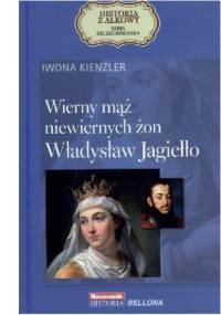 Wierny mąż niewiernych żon. Władysław Jagiełło - Iwona Kienzler