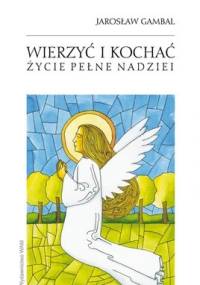 Wierzyć i kochać. Życie pełne nadziei - Jarosław Gambal