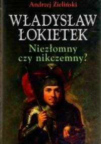 Władysław Łokietek. Niezłomny czy nikczemny? - Andrzej Zieliński