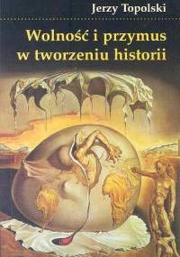 Wolność i przymus w tworzeniu historii - Jerzy Topolski