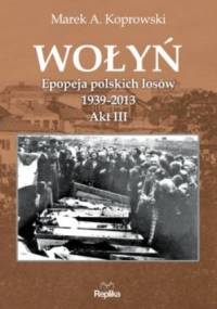 Wołyń. Epopeja polskich losów 1939-2013. Akt III - Marek A. Koprowski