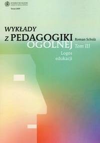 Wykłady z pedagogiki ogólnej. Tom 3. Logos edukacji. - Roman Schulz