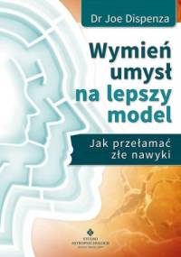Wymień umysł na lepszy model. Jak przełamać złe nawyki - Joe Dispenza