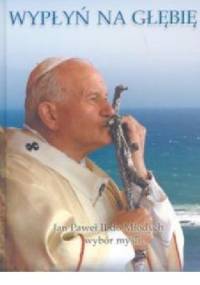 Wypłyń na głębię. Jan Paweł II do Mlodych: wybór myśli