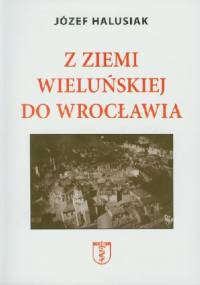 Z ziemii wieluńskiej do Wrocławia - Józef Halusiak