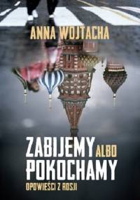 Zabijemy albo pokochamy. Opowieści z Rosji - Anna Wojtacha