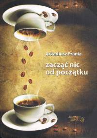zacząć nic od początku - Arkadiusz Frania