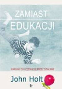 Zamiast edukacji. Warunki do uczenia się przez działanie - John Holt