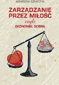Zarządzanie przez miłość czyli ekonomia dobra - Agnieszka Szewczyk