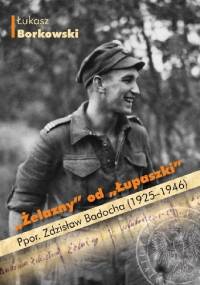 "Żelazny" od "Łupaszki". Ppor. Zdzisław Badocha (1925–1946) - Łukasz Borkowski