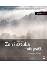 Zen i sztuka fotografii. Od inspiracji do obrazu - Wayne Rowe